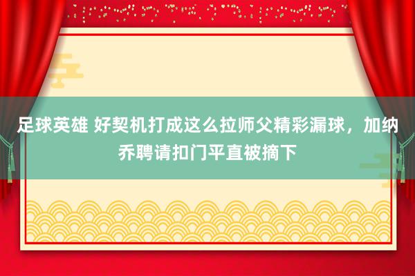 足球英雄 好契机打成这么拉师父精彩漏球，加纳乔聘请扣门平直被摘下