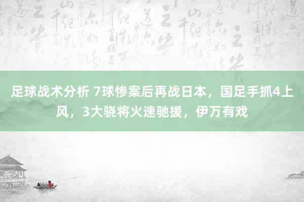 足球战术分析 7球惨案后再战日本，国足手抓4上风，3大骁将火速驰援，伊万有戏