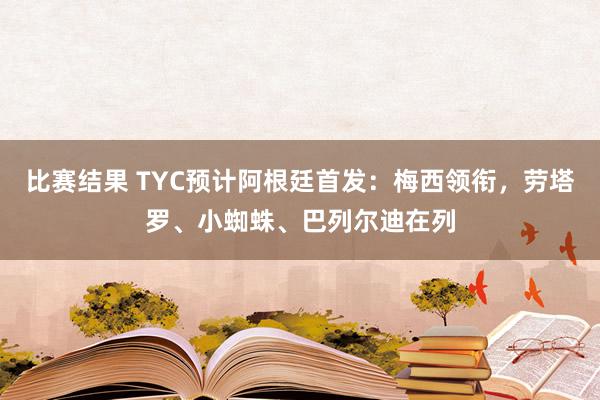 比赛结果 TYC预计阿根廷首发：梅西领衔，劳塔罗、小蜘蛛、巴列尔迪在列