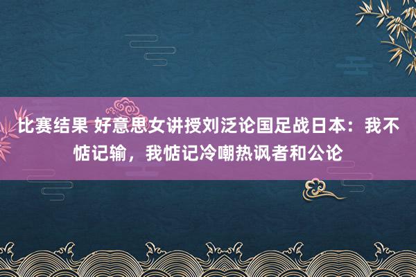 比赛结果 好意思女讲授刘泛论国足战日本：我不惦记输，我惦记冷嘲热讽者和公论