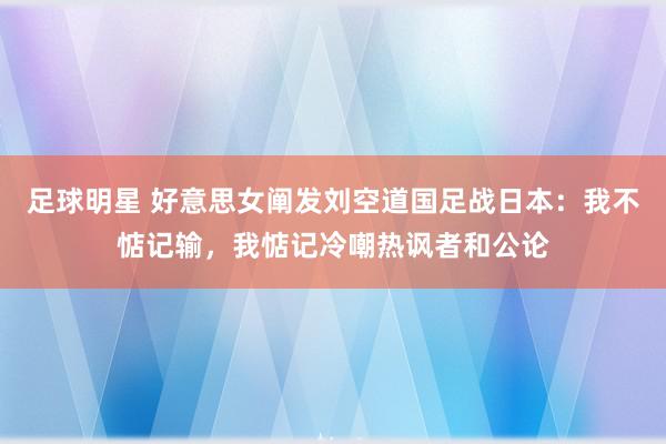 足球明星 好意思女阐发刘空道国足战日本：我不惦记输，我惦记冷嘲热讽者和公论