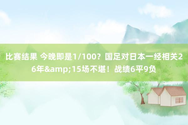 比赛结果 今晚即是1/100？国足对日本一经相关26年&15场不堪！战绩6平9负