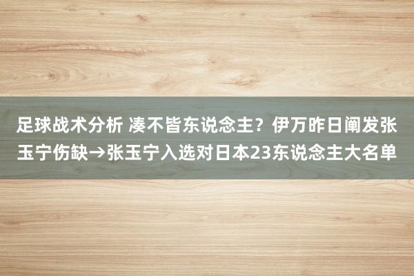 足球战术分析 凑不皆东说念主？伊万昨日阐发张玉宁伤缺→张玉宁入选对日本23东说念主大名单