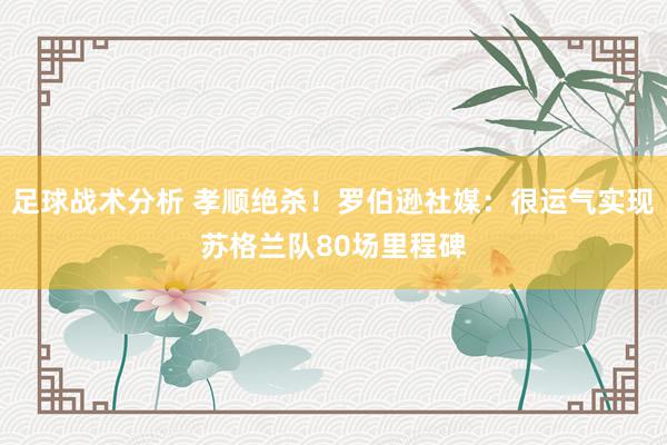 足球战术分析 孝顺绝杀！罗伯逊社媒：很运气实现苏格兰队80场里程碑