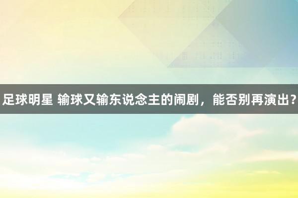 足球明星 输球又输东说念主的闹剧，能否别再演出？