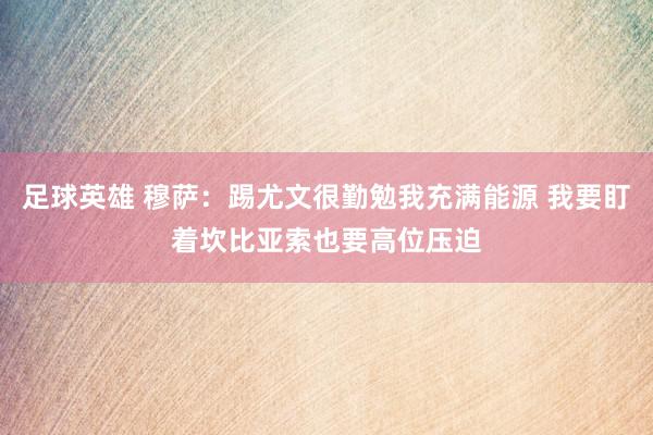 足球英雄 穆萨：踢尤文很勤勉我充满能源 我要盯着坎比亚索也要高位压迫