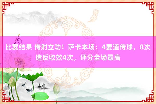 比赛结果 传射立功！萨卡本场：4要道传球，8次造反收效4次，评分全场最高