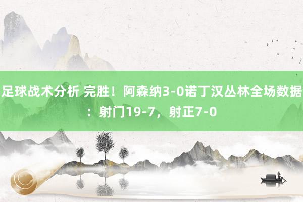 足球战术分析 完胜！阿森纳3-0诺丁汉丛林全场数据：射门19-7，射正7-0