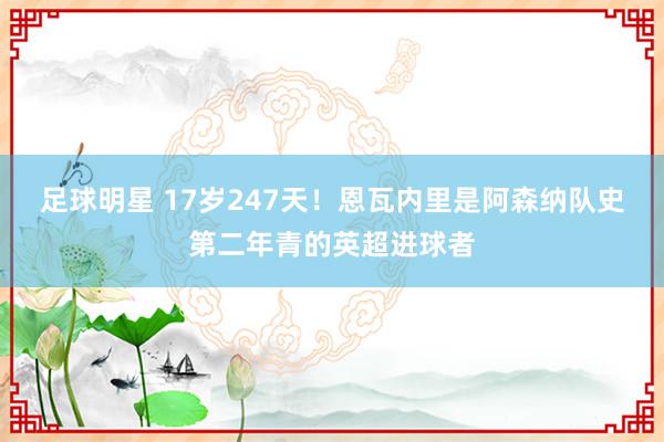 足球明星 17岁247天！恩瓦内里是阿森纳队史第二年青的英超进球者