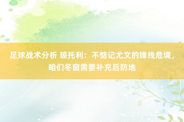 足球战术分析 琼托利：不惦记尤文的锋线危境，咱们冬窗需要补充后防地