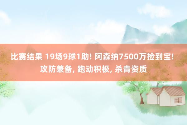 比赛结果 19场9球1助! 阿森纳7500万捡到宝! 攻防兼备, 跑动积极, 杀青资质