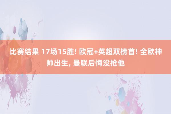 比赛结果 17场15胜! 欧冠+英超双榜首! 全欧神帅出生, 曼联后悔没抢他