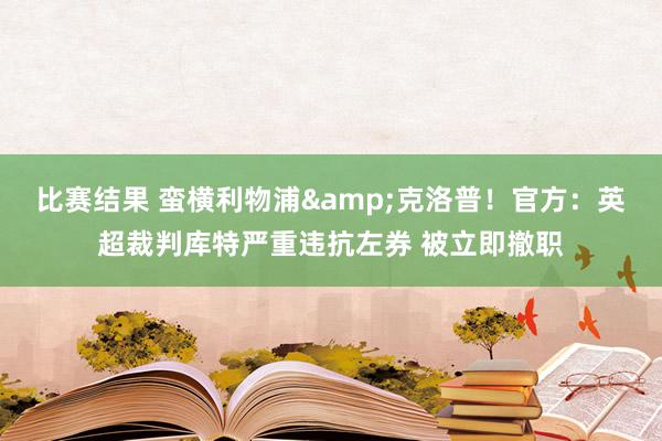 比赛结果 蛮横利物浦&克洛普！官方：英超裁判库特严重违抗左券 被立即撤职