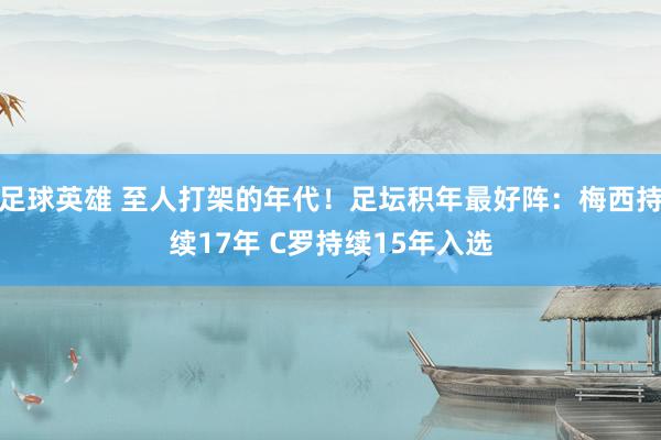 足球英雄 至人打架的年代！足坛积年最好阵：梅西持续17年 C罗持续15年入选