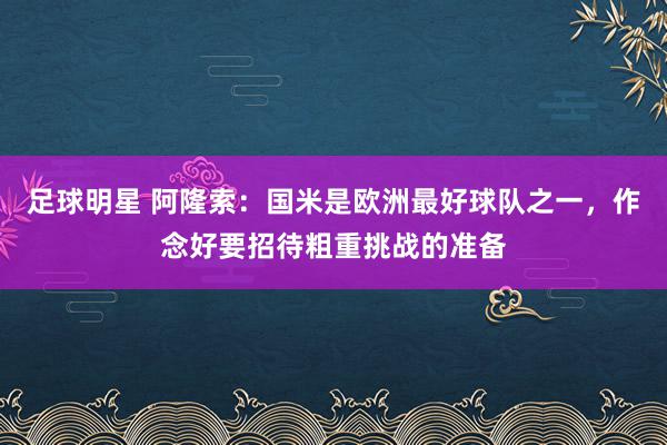 足球明星 阿隆索：国米是欧洲最好球队之一，作念好要招待粗重挑战的准备