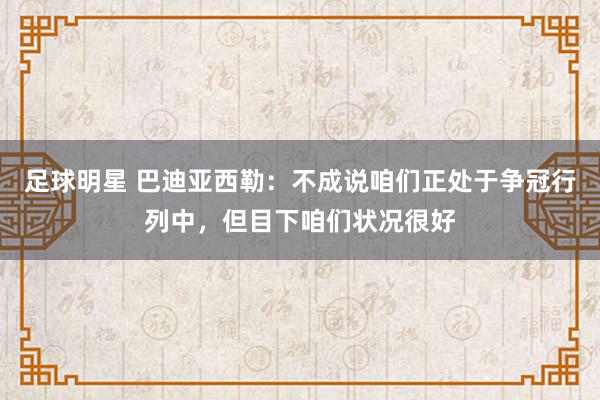 足球明星 巴迪亚西勒：不成说咱们正处于争冠行列中，但目下咱们状况很好