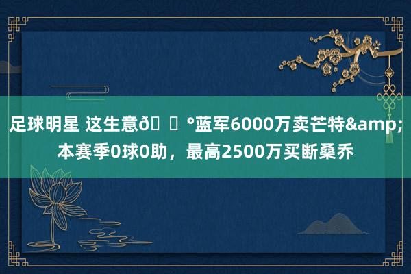 足球明星 这生意💰蓝军6000万卖芒特&本赛季0球0助，最高2500万买断桑乔