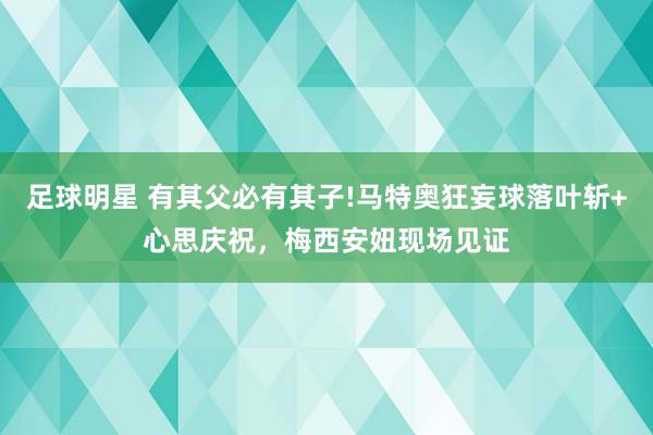 足球明星 有其父必有其子!马特奥狂妄球落叶斩+心思庆祝，梅西安妞现场见证