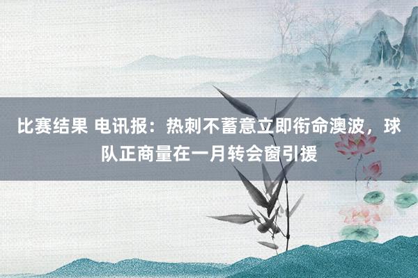 比赛结果 电讯报：热刺不蓄意立即衔命澳波，球队正商量在一月转会窗引援