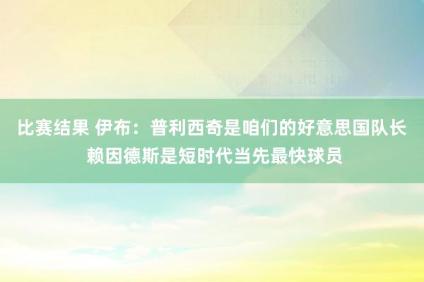 比赛结果 伊布：普利西奇是咱们的好意思国队长 赖因德斯是短时代当先最快球员