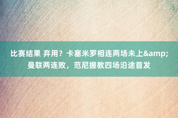 比赛结果 弃用？卡塞米罗相连两场未上&曼联两连败，范尼握教四场沿途首发