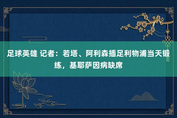 足球英雄 记者：若塔、阿利森插足利物浦当天锻练，基耶萨因病缺席