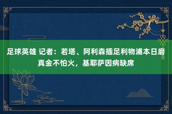 足球英雄 记者：若塔、阿利森插足利物浦本日磨真金不怕火，基耶萨因病缺席