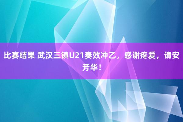 比赛结果 武汉三镇U21奏效冲乙，感谢疼爱，请安芳华！