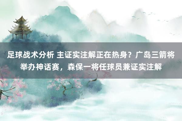 足球战术分析 主证实注解正在热身？广岛三箭将举办神话赛，森保一将任球员兼证实注解