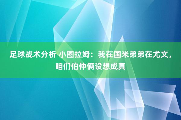 足球战术分析 小图拉姆：我在国米弟弟在尤文，咱们伯仲俩设想成真