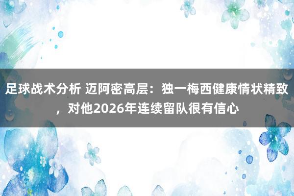 足球战术分析 迈阿密高层：独一梅西健康情状精致，对他2026年连续留队很有信心