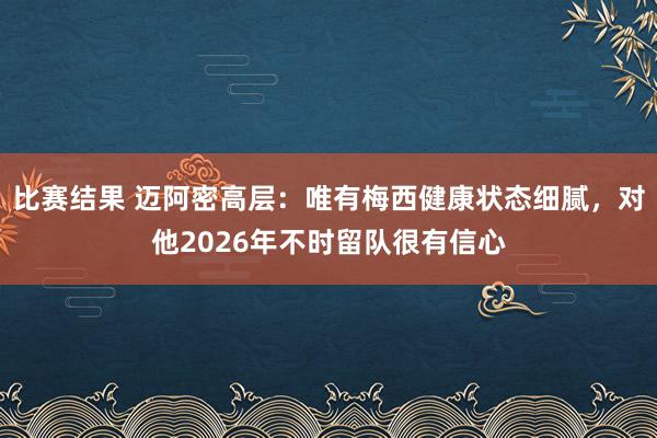 比赛结果 迈阿密高层：唯有梅西健康状态细腻，对他2026年不时留队很有信心