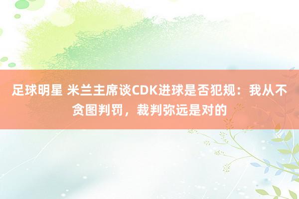 足球明星 米兰主席谈CDK进球是否犯规：我从不贪图判罚，裁判弥远是对的