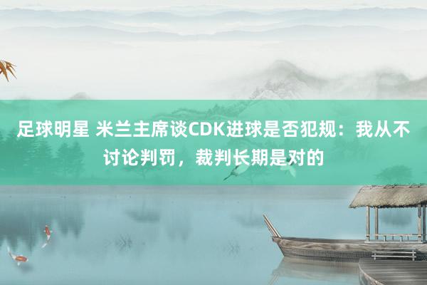 足球明星 米兰主席谈CDK进球是否犯规：我从不讨论判罚，裁判长期是对的