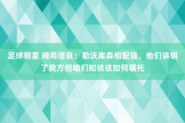 足球明星 姆希塔良：勒沃库森相配强，他们讲明了我方但咱们知谈该如何嘱托