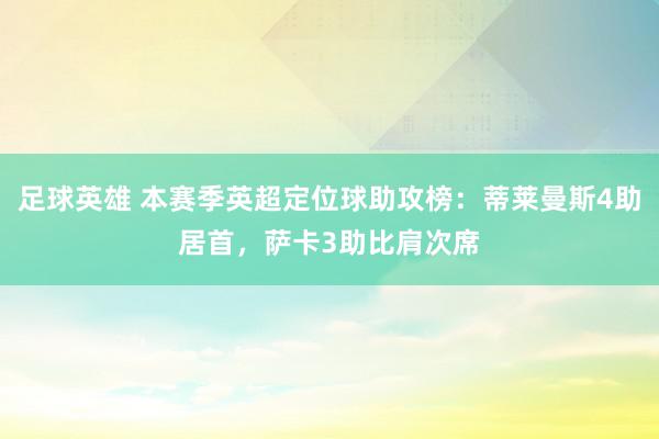 足球英雄 本赛季英超定位球助攻榜：蒂莱曼斯4助居首，萨卡3助比肩次席