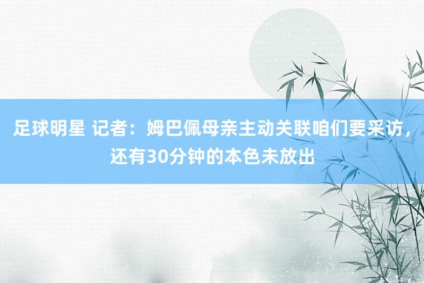 足球明星 记者：姆巴佩母亲主动关联咱们要采访，还有30分钟的本色未放出