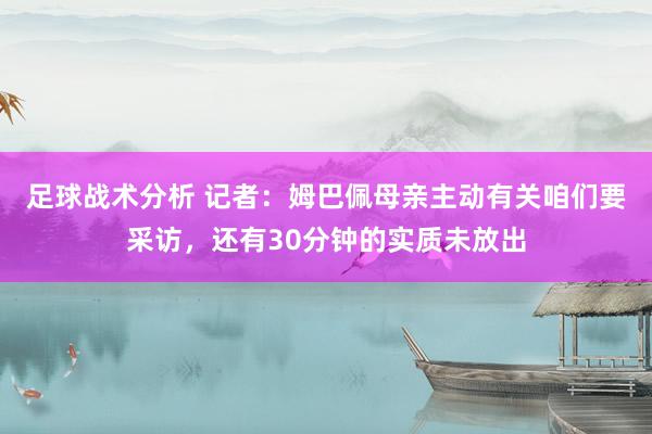 足球战术分析 记者：姆巴佩母亲主动有关咱们要采访，还有30分钟的实质未放出