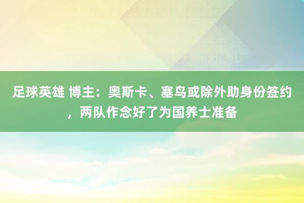 足球英雄 博主：奥斯卡、塞鸟或除外助身份签约，两队作念好了为国养士准备