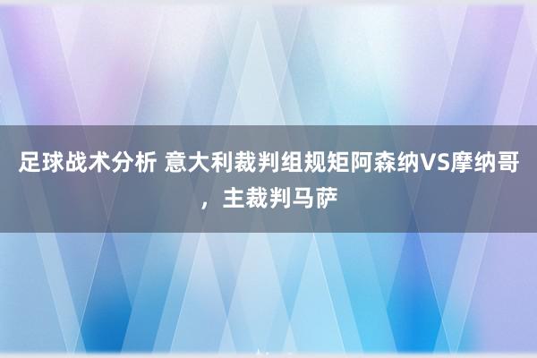 足球战术分析 意大利裁判组规矩阿森纳VS摩纳哥，主裁判马萨