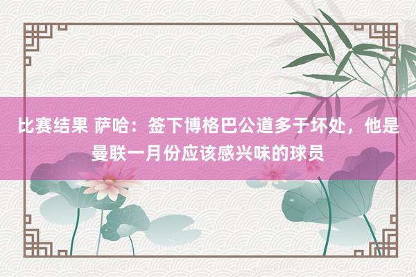 比赛结果 萨哈：签下博格巴公道多于坏处，他是曼联一月份应该感兴味的球员