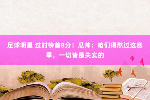 足球明星 过时榜首8分！瓜帅：咱们得熬过这赛季，一切皆是失实的