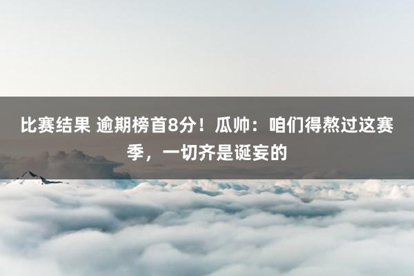 比赛结果 逾期榜首8分！瓜帅：咱们得熬过这赛季，一切齐是诞妄的