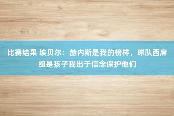 比赛结果 埃贝尔：赫内斯是我的榜样，球队西席组是孩子我出于信念保护他们