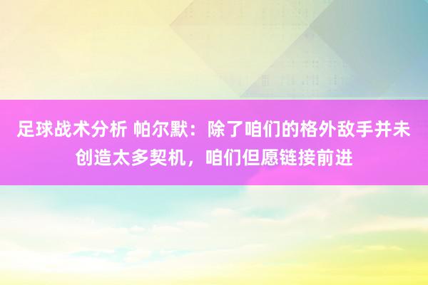 足球战术分析 帕尔默：除了咱们的格外敌手并未创造太多契机，咱们但愿链接前进