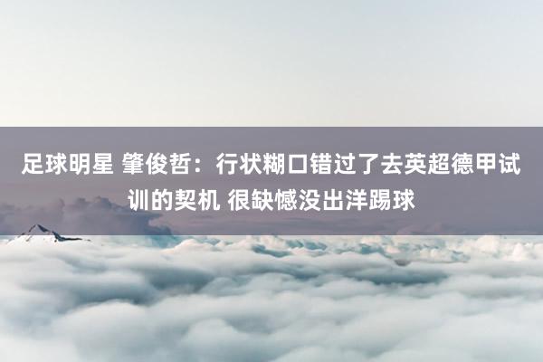 足球明星 肇俊哲：行状糊口错过了去英超德甲试训的契机 很缺憾没出洋踢球