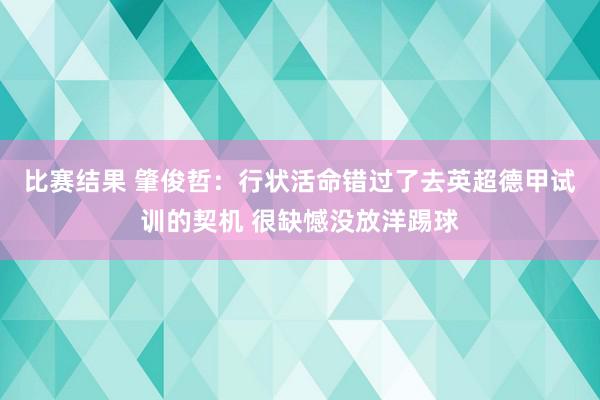 比赛结果 肇俊哲：行状活命错过了去英超德甲试训的契机 很缺憾没放洋踢球