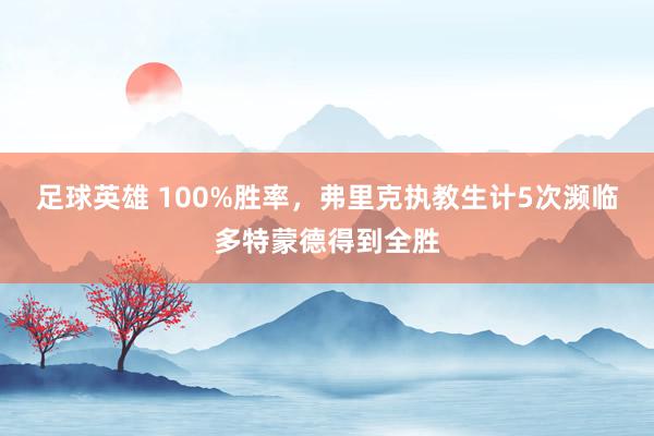 足球英雄 100%胜率，弗里克执教生计5次濒临多特蒙德得到全胜