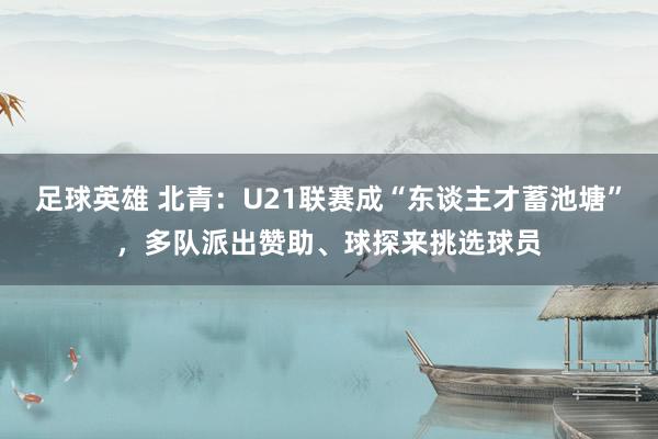 足球英雄 北青：U21联赛成“东谈主才蓄池塘”，多队派出赞助、球探来挑选球员