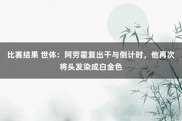 比赛结果 世体：阿劳霍复出干与倒计时，他再次将头发染成白金色